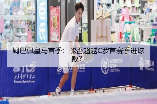 姆巴佩皇马首季：能否超越C罗首赛季进球数？